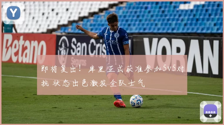 即将复出！库里正式获准参加5v5对抗 状态出色激发全队士气