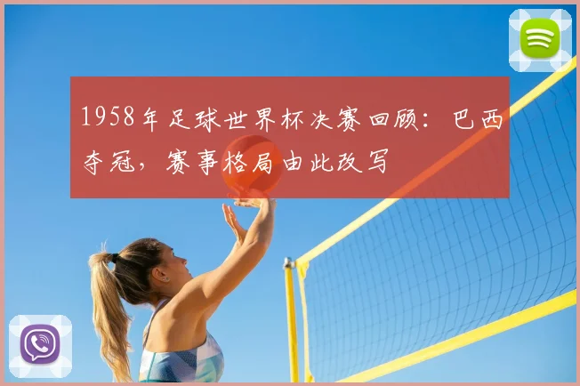 1958年足球世界杯决赛回顾:巴西夺冠,赛事格局由此改写