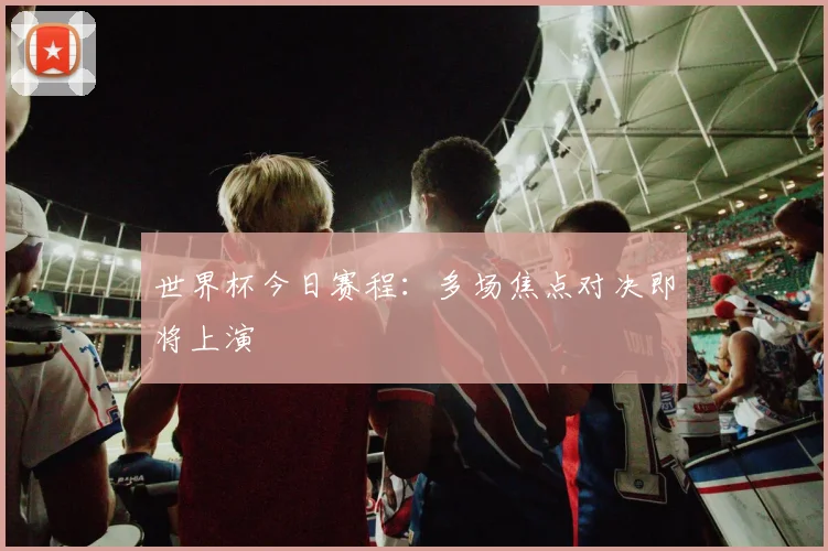 世界杯今日赛程：多场焦点对决即将上演