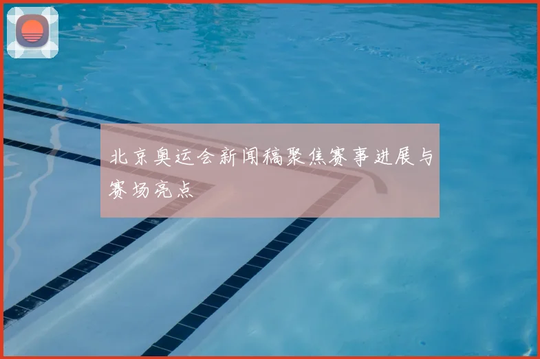北京奥运会新闻稿聚焦赛事进展与赛场亮点