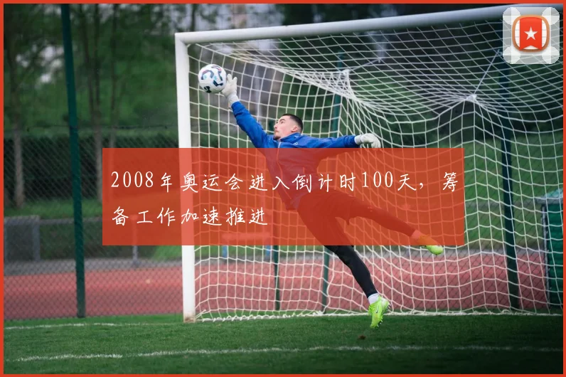 2008年奥运会进入倒计时100天，筹备工作加速推进