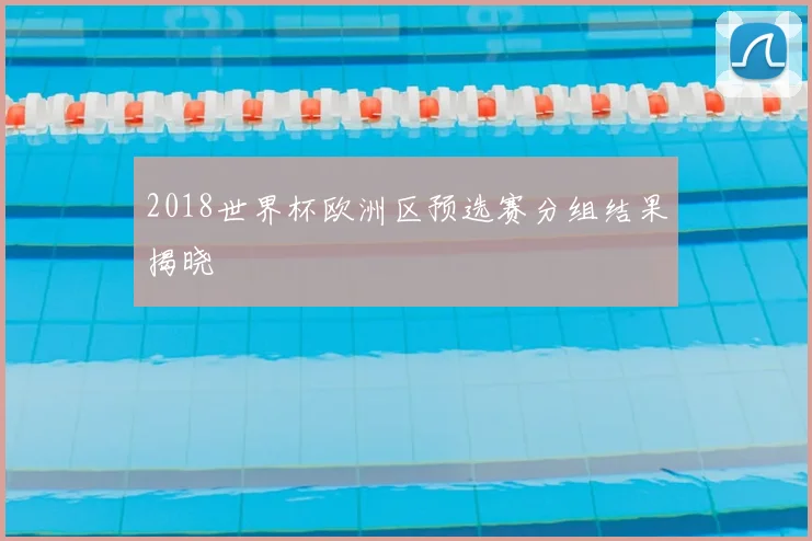 2018世界杯欧洲区预选赛分组结果揭晓