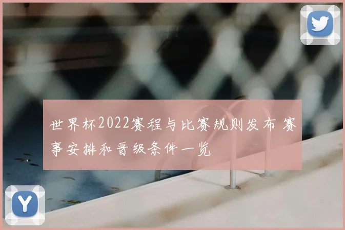 世界杯2022赛程与比赛规则发布 赛事安排和晋级条件一览