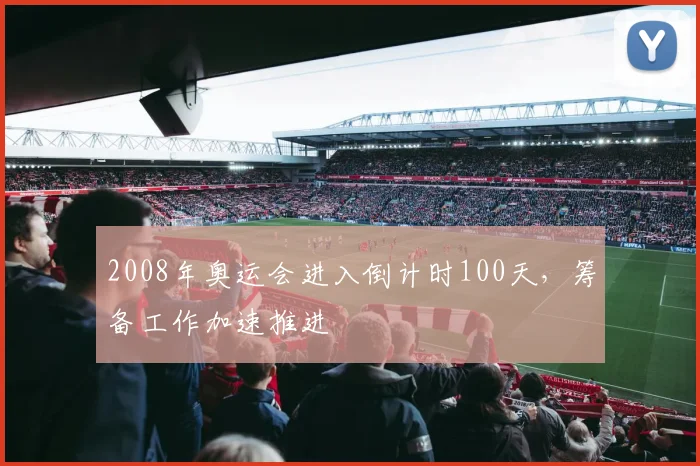 2008年奥运会进入倒计时100天,筹备工作加速推进